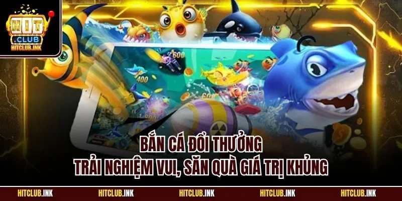 Bắn cá đổi thưởng - Trải nghiệm vui, săn quà giá trị khủng