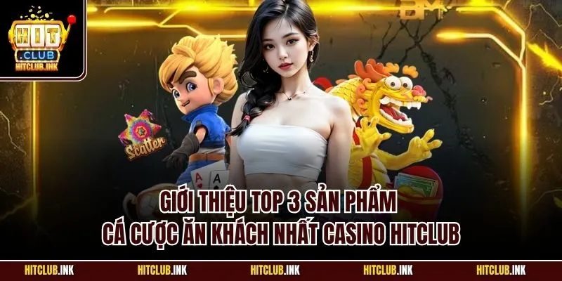 Giới thiệu top 3 sản phẩm cá cược ăn khách nhất casino Hitclub