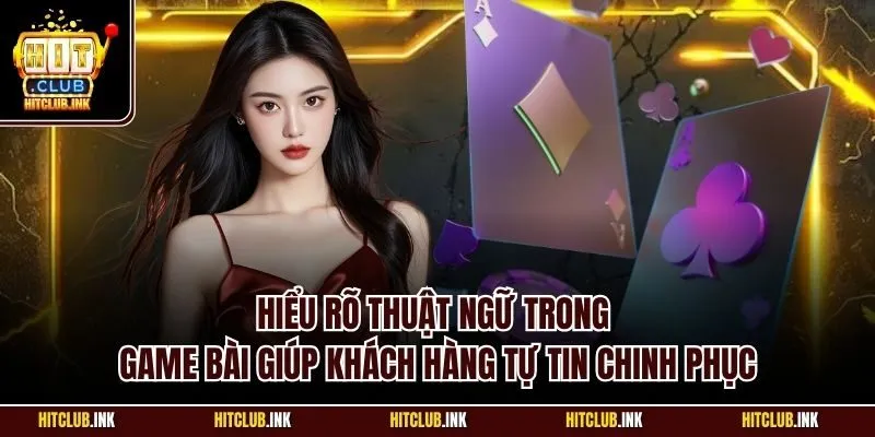 Hiểu rõ thuật ngữ trong game bài giúp khách hàng tự tin chinh phục