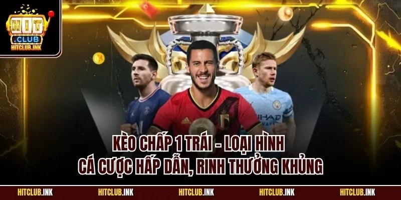 Kèo chấp 1 trái - Loại hình cá cược hấp dẫn, rinh thưởng khủng