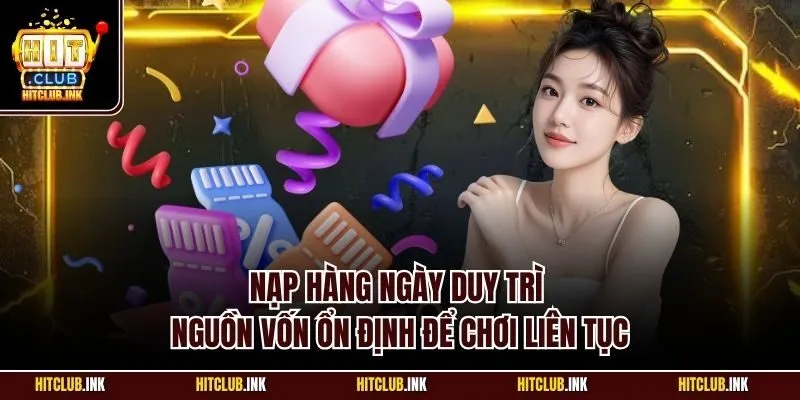 Nạp hàng ngày duy trì nguồn vốn ổn định để chơi liên tục