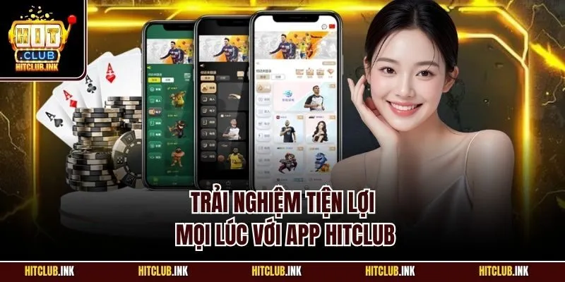 Trải nghiệm tiện lợi mọi lúc với app Hitclub